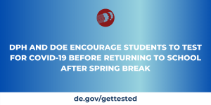 DPH AND DOE ENCOURAGE STUDENTS TO TEST FOR COVID-19 BEFORE RETURNING TO SCHOOL AFTER SPRING BREAK