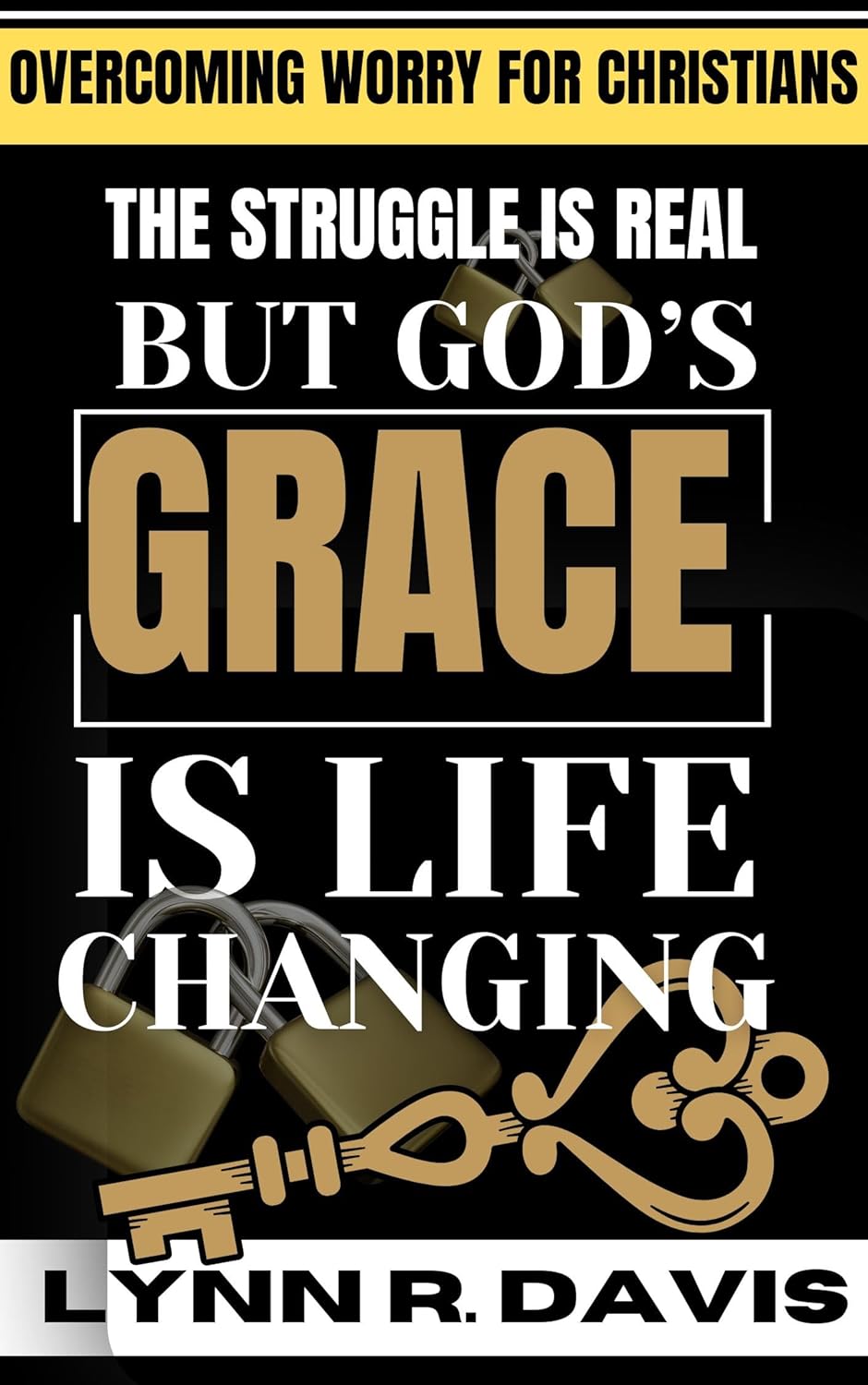 The Struggle Is Real But God’s Grace Is Life Changing: Key Principles In Scripture On How To Stop Worrying, Walk By faith, and Overcome Real Struggles With Grace And Triumphant Faith