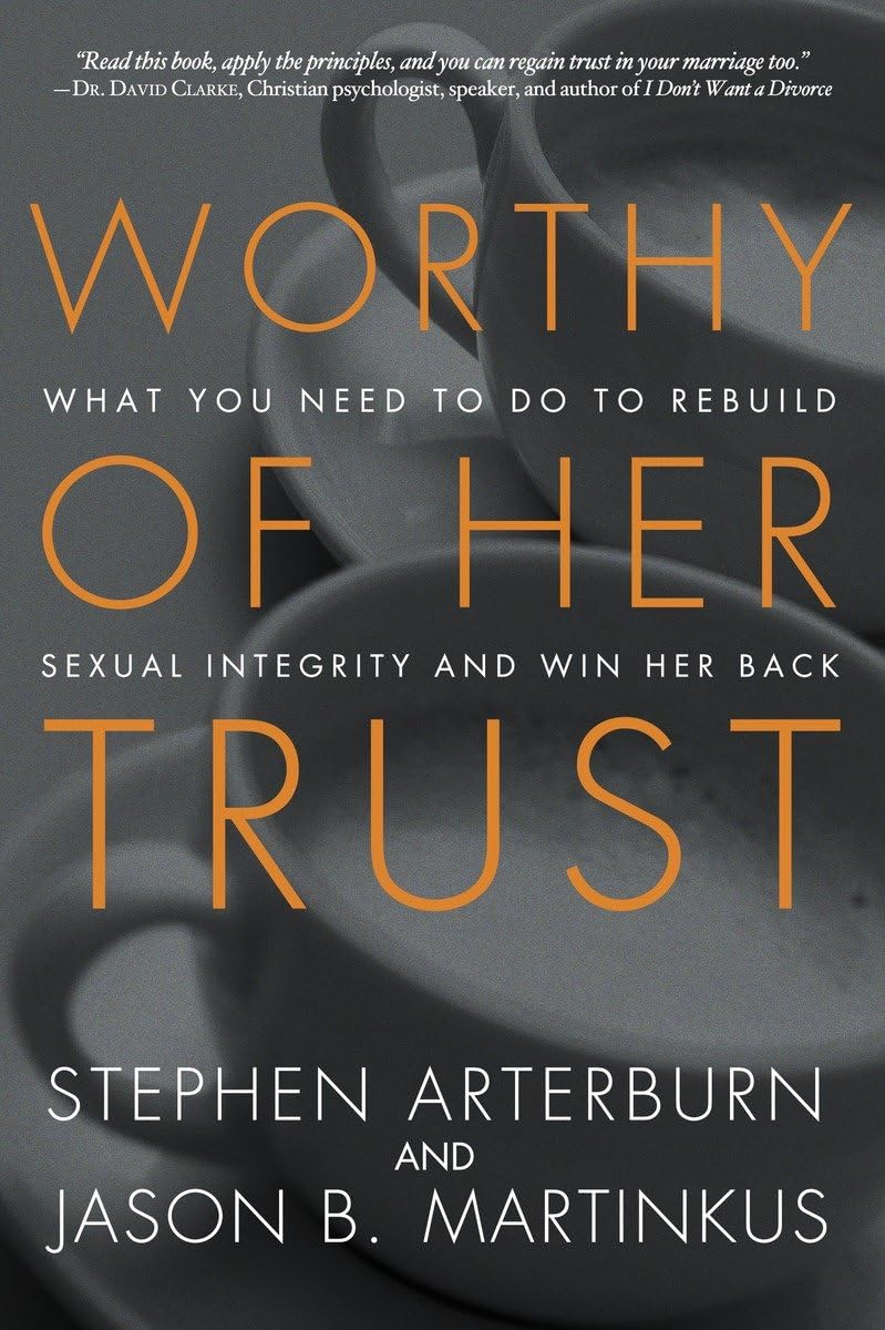 Worthy of Her Trust: What You Need to Do to Rebuild Sexual Integrity and Win Her Back